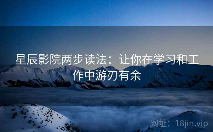 星辰影院两步读法：让你在学习和工作中游刃有余