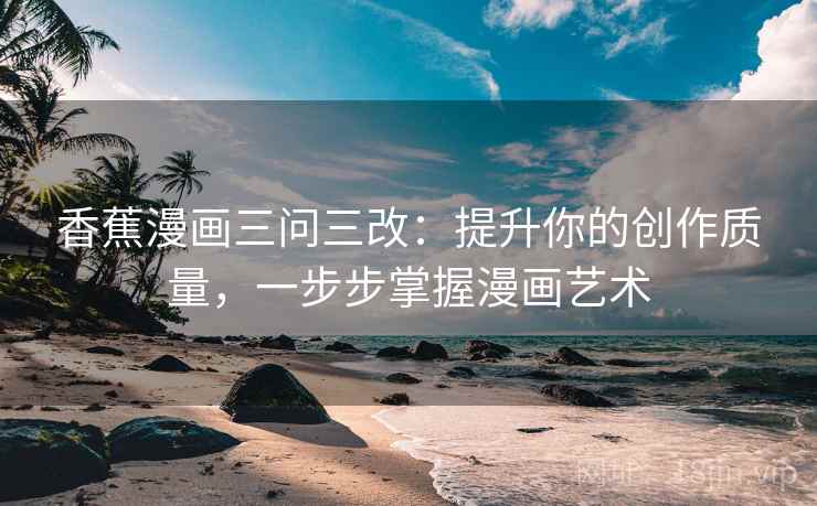 香蕉漫画三问三改：提升你的创作质量，一步步掌握漫画艺术