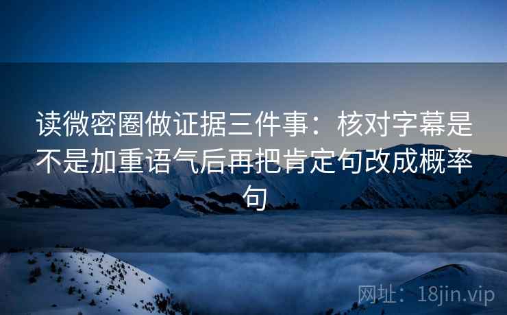 读微密圈做证据三件事:核对字幕是不是加重语气后再把肯定句改成概率句 读微密圈做证据三件事:核对字幕是不是加重语气后再把肯定句改成概率句