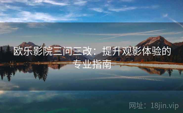 欧乐影院三问三改：提升观影体验的专业指南