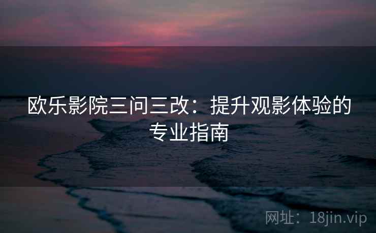 欧乐影院三问三改：提升观影体验的专业指南