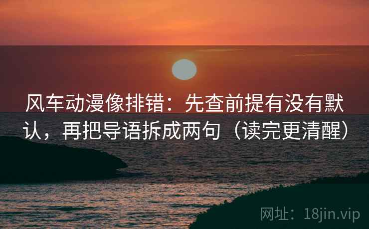 风车动漫像排错：先查前提有没有默认，再把导语拆成两句（读完更清醒）