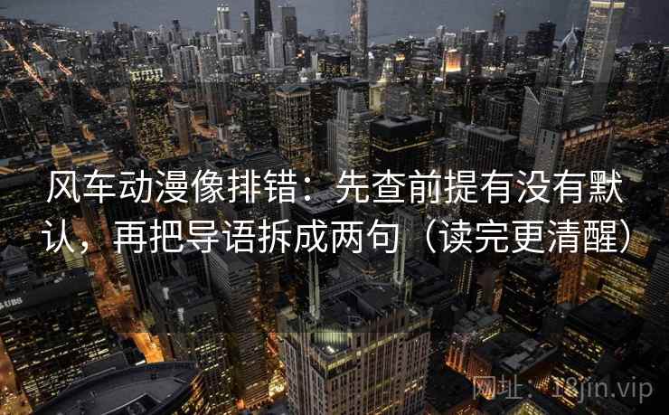 风车动漫像排错：先查前提有没有默认，再把导语拆成两句（读完更清醒）