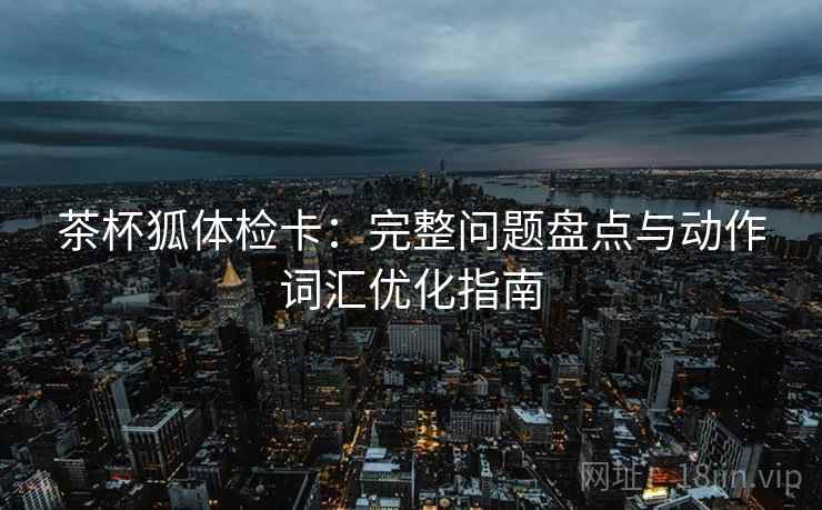 茶杯狐体检卡：完整问题盘点与动作词汇优化指南